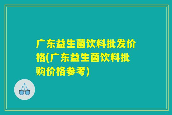 广东益生菌饮料批发价格(广东益生菌饮料批购价格参考)