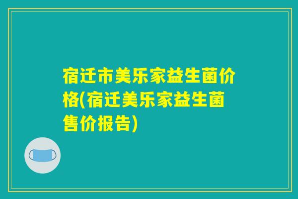 宿迁市美乐家益生菌价格(宿迁美乐家益生菌售价报告)