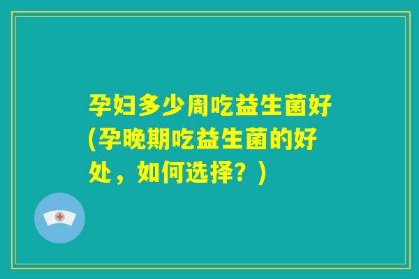 孕妇多少周吃益生菌好(孕晚期吃益生菌的好处，如何选择？)