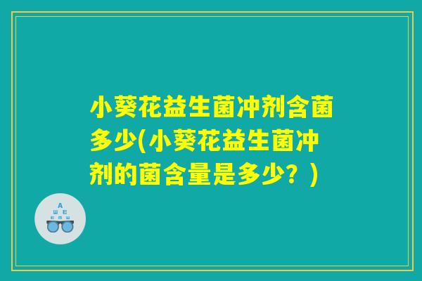 小葵花益生菌冲剂含菌多少(小葵花益生菌冲剂的菌含量是多少？)