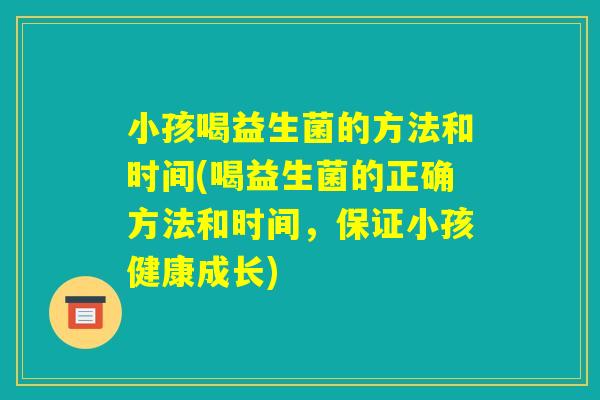 小孩喝益生菌的方法和时间(喝益生菌的正确方法和时间，保证小孩健康成长)