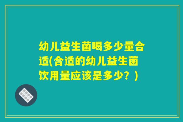 幼儿益生菌喝多少量合适(合适的幼儿益生菌饮用量应该是多少？)