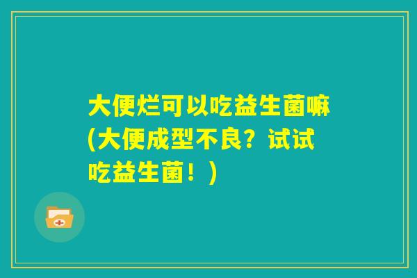 大便烂可以吃益生菌嘛(大便成型不良？试试吃益生菌！)
