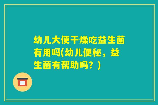 幼儿大便干燥吃益生菌有用吗(幼儿便秘，益生菌有帮助吗？)