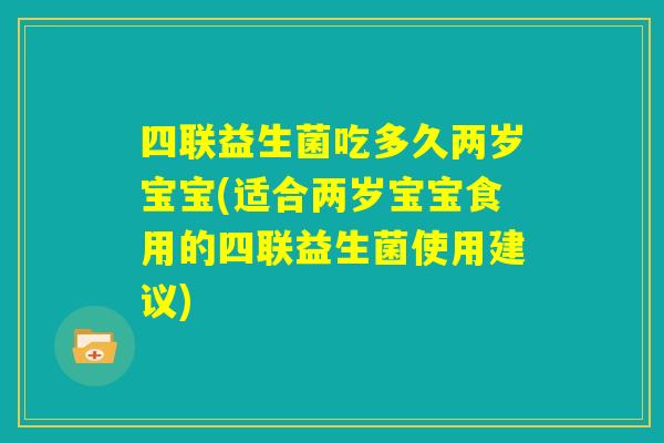 四联益生菌吃多久两岁宝宝(适合两岁宝宝食用的四联益生菌使用建议)