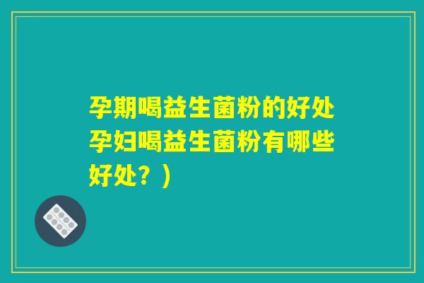 孕期喝益生菌粉的好处孕妇喝益生菌粉有哪些好处？)