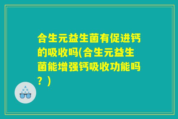 合生元益生菌有促进钙的吸收吗(合生元益生菌能增强钙吸收功能吗？)