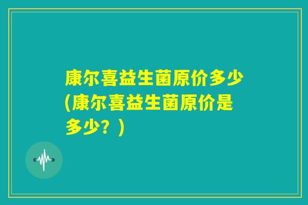 康尔喜益生菌原价多少(康尔喜益生菌原价是多少？)