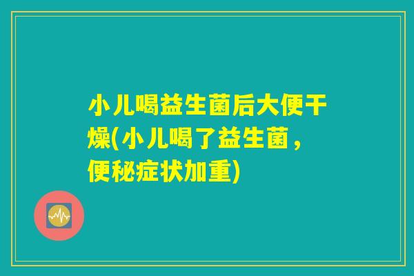 小儿喝益生菌后大便干燥(小儿喝了益生菌，便秘症状加重)
