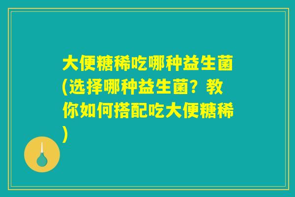 大便糖稀吃哪种益生菌(选择哪种益生菌？教你如何搭配吃大便糖稀)