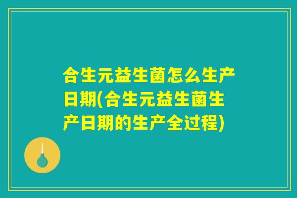 合生元益生菌怎么生产日期(合生元益生菌生产日期的生产全过程)
