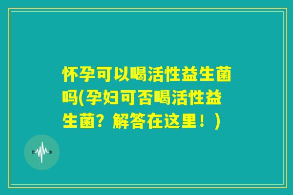 怀孕可以喝活性益生菌吗(孕妇可否喝活性益生菌？解答在这里！)