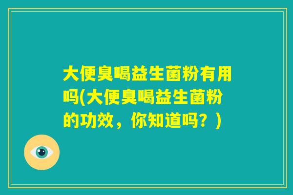 大便臭喝益生菌粉有用吗(大便臭喝益生菌粉的功效，你知道吗？)