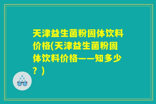 天津益生菌粉固体饮料价格(天津益生菌粉固体饮料价格——知多少？)
