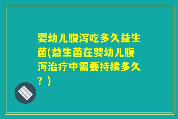 婴幼儿腹泻吃多久益生菌(益生菌在婴幼儿腹泻治疗中需要持续多久？)