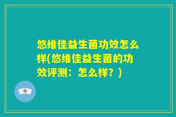 悠维佳益生菌功效怎么样(悠维佳益生菌的功效评测：怎么样？)