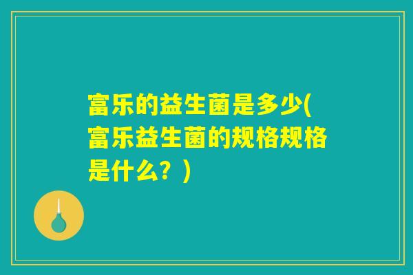富乐的益生菌是多少(富乐益生菌的规格规格是什么？)