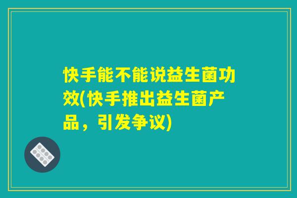 快手能不能说益生菌功效(快手推出益生菌产品,引发争议) 快手能不能说益生菌功效(快手推出益生菌产品,引发争议)