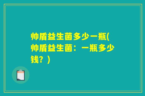 帅盾益生菌多少一瓶(帅盾益生菌:一瓶多少钱?) 帅盾益生菌多少一瓶(帅盾益生菌:一瓶多少钱?)
