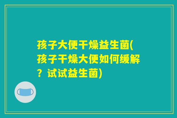 孩子大便干燥益生菌(孩子干燥大便如何缓解?试试益生菌) 孩子大便干燥益生菌(孩子干燥大便如何缓解?试试益生菌)