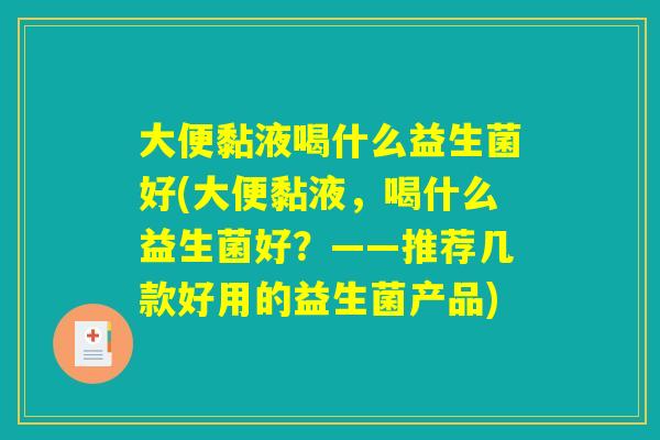 大便黏液喝什么益生菌好(大便黏液,喝什么益生菌好?——推荐几款好用的益生菌产品) 大便黏液喝什么益生菌好(大便黏液,喝什么益生菌好?——推荐几款好用的益生菌产品)