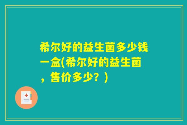 希尔好的益生菌多少钱一盒(希尔好的益生菌，售价多少？)