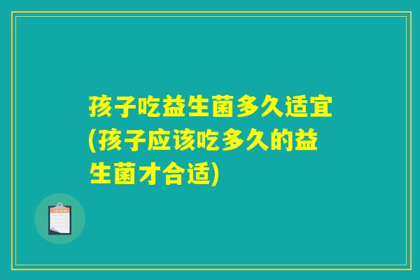 孩子吃益生菌多久适宜(孩子应该吃多久的益生菌才合适)