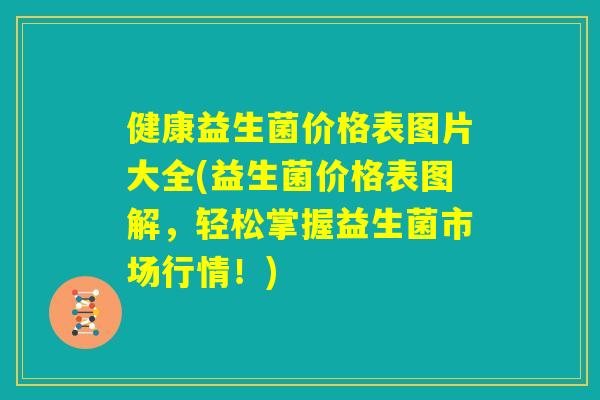健康益生菌价格表图片大全(益生菌价格表图解,轻松掌握益生菌市场行情!) 健康益生菌价格表图片大全(益生菌价格表图解,轻松掌握益生菌市场行情!)