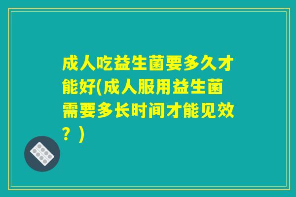成人吃益生菌要多久才能好(成人服用益生菌需要多长时间才能见效?) 成人吃益生菌要多久才能好(成人服用益生菌需要多长时间才能见效?)