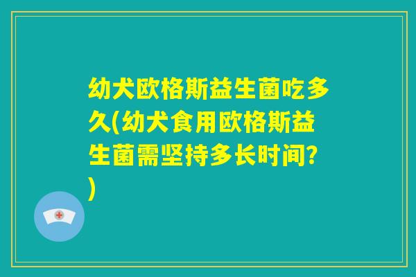 幼犬欧格斯益生菌吃多久(幼犬食用欧格斯益生菌需坚持多长时间?) 幼犬欧格斯益生菌吃多久(幼犬食用欧格斯益生菌需坚持多长时间?)