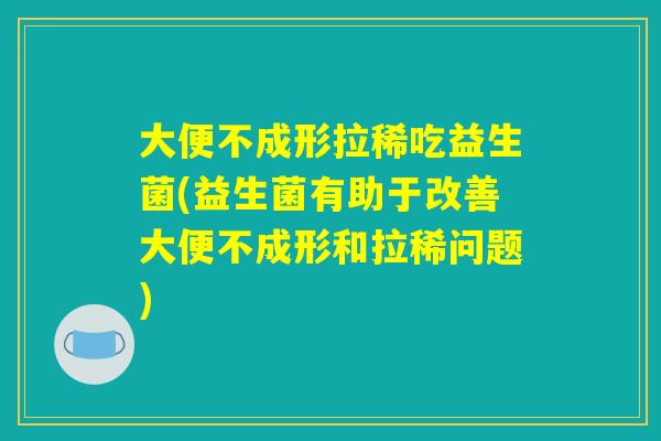 大便不成形拉稀吃益生菌(益生菌有助于改善大便不成形和拉稀问题)