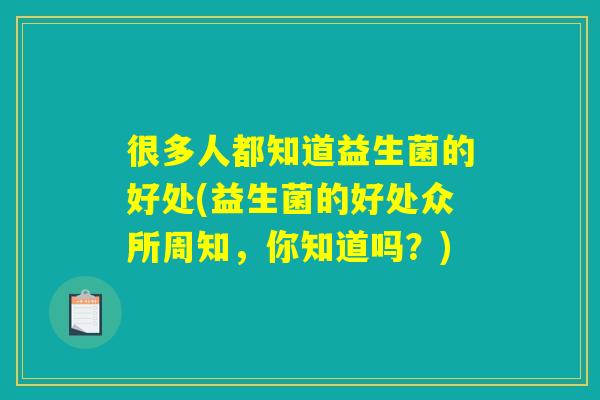 很多人都知道益生菌的好处(益生菌的好处众所周知，你知道吗？)