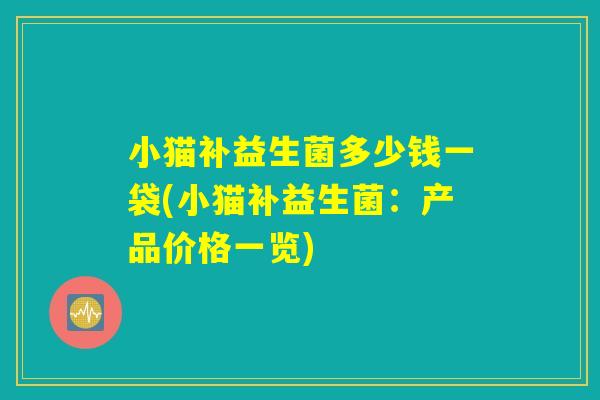 小猫补益生菌多少钱一袋(小猫补益生菌:产品价格一览) 小猫补益生菌多少钱一袋(小猫补益生菌:产品价格一览)