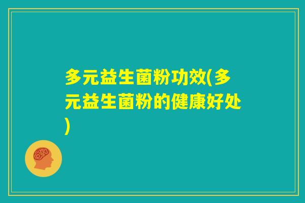 多元益生菌粉功效(多元益生菌粉的健康好处) 多元益生菌粉功效(多元益生菌粉的健康好处)