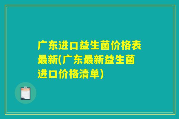 广东进口益生菌价格表最新(广东最新益生菌进口价格清单) 广东进口益生菌价格表最新(广东最新益生菌进口价格清单)