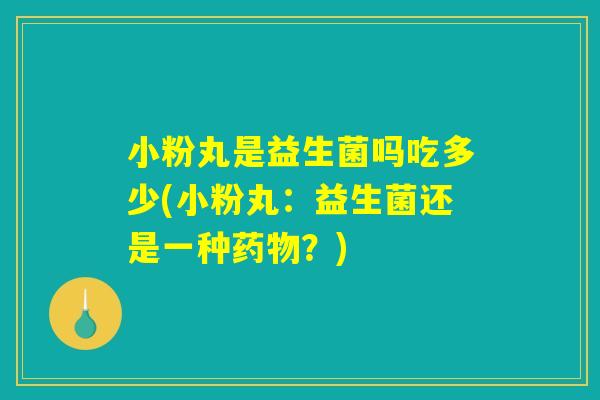 小粉丸是益生菌吗吃多少(小粉丸:益生菌还是一种药物?) 小粉丸是益生菌吗吃多少(小粉丸:益生菌还是一种药物?)