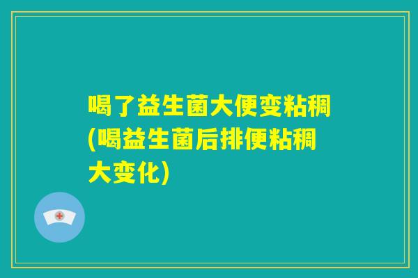 喝了益生菌大便变粘稠(喝益生菌后排便粘稠大变化) 喝了益生菌大便变粘稠(喝益生菌后排便粘稠大变化)