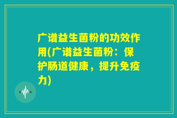 广谱益生菌粉的功效作用(广谱益生菌粉：保护肠道健康，提升免疫力)