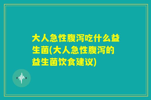 大人急性腹泻吃什么益生菌(大人急性腹泻的益生菌饮食建议)