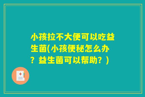 小孩拉不大便可以吃益生菌(小孩便秘怎么办？益生菌可以帮助？)