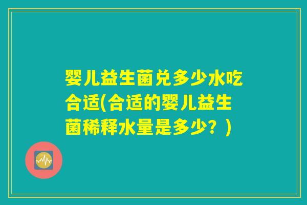 婴儿益生菌兑多少水吃合适(合适的婴儿益生菌稀释水量是多少?) 婴儿益生菌兑多少水吃合适(合适的婴儿益生菌稀释水量是多少?)