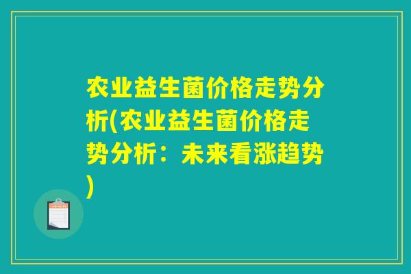 农业益生菌价格走势分析(农业益生菌价格走势分析：未来看涨趋势)