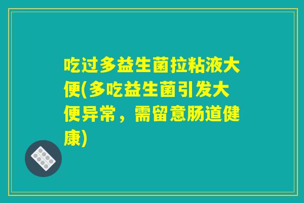 吃过多益生菌拉粘液大便(多吃益生菌引发大便异常,需留意肠道健康) 吃过多益生菌拉粘液大便(多吃益生菌引发大便异常,需留意肠道健康)