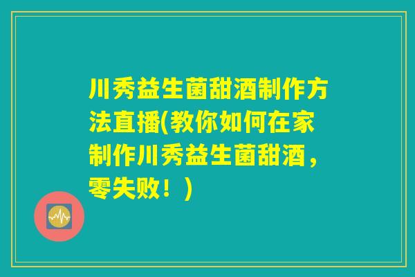 川秀益生菌甜酒制作方法直播(教你如何在家制作川秀益生菌甜酒,零失败!) 川秀益生菌甜酒制作方法直播(教你如何在家制作川秀益生菌甜酒,零失败!)