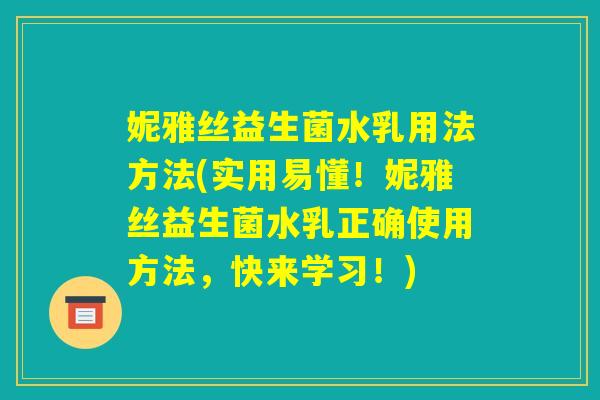 妮雅丝益生菌水乳用法方法(实用易懂！妮雅丝益生菌水乳正确使用方法，快来学习！)