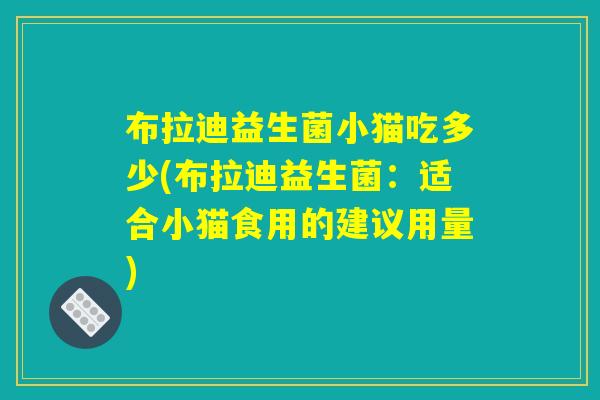 布拉迪益生菌小猫吃多少(布拉迪益生菌:适合小猫食用的建议用量) 布拉迪益生菌小猫吃多少(布拉迪益生菌:适合小猫食用的建议用量)