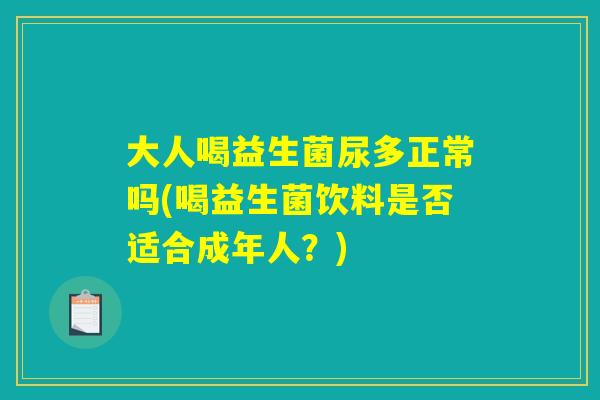大人喝益生菌尿多正常吗(喝益生菌饮料是否适合成年人?) 大人喝益生菌尿多正常吗(喝益生菌饮料是否适合成年人?)