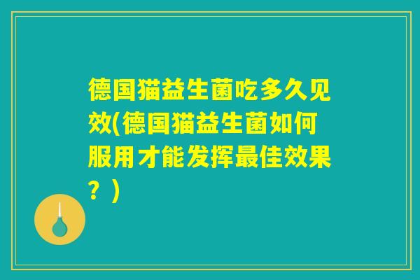 德国猫益生菌吃多久见效(德国猫益生菌如何服用才能发挥最佳效果?) 德国猫益生菌吃多久见效(德国猫益生菌如何服用才能发挥最佳效果?)