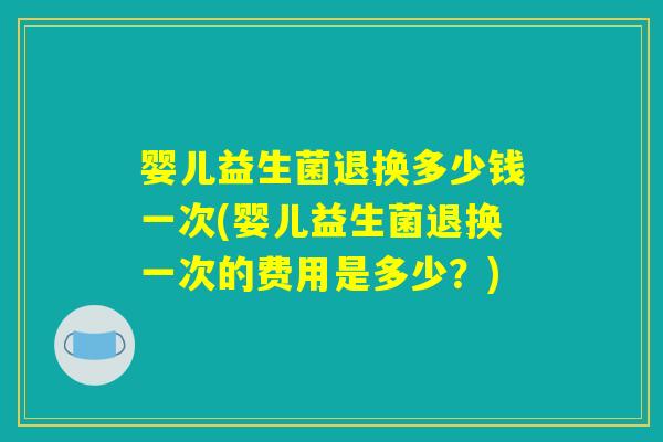 婴儿益生菌退换多少钱一次(婴儿益生菌退换一次的费用是多少？)