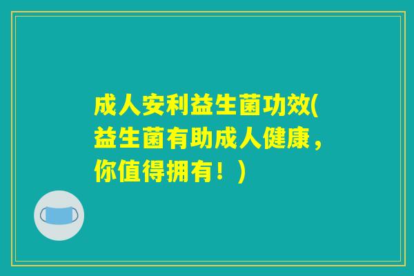 成人安利益生菌功效(益生菌有助成人健康,你值得拥有!) 成人安利益生菌功效(益生菌有助成人健康,你值得拥有!)